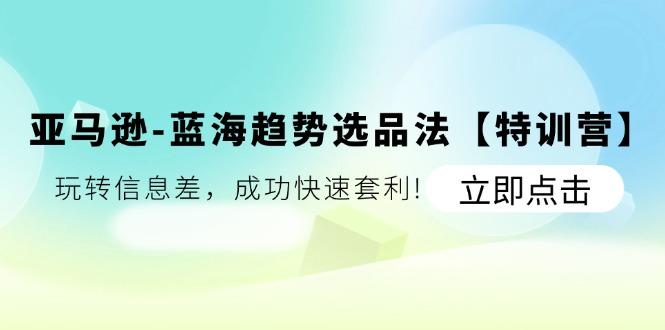 亚马逊-蓝海趋势选品法【特训营】：玩转信息差，成功快速套利!-源码天堂