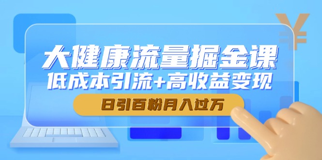 大健康流量掘金课，低成本引流+高收益变现，日引百粉月入过万-源码天堂