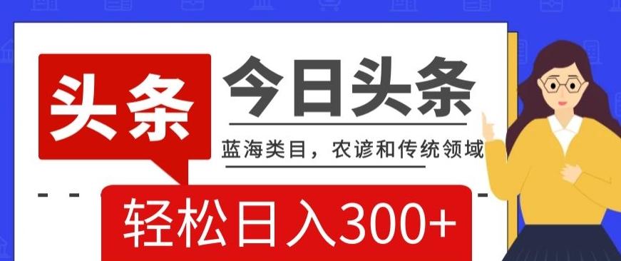 AI头条传统和农谚领域，蓝海类目，搬运+AI优化，轻松日入300+【揭秘】-源码天堂