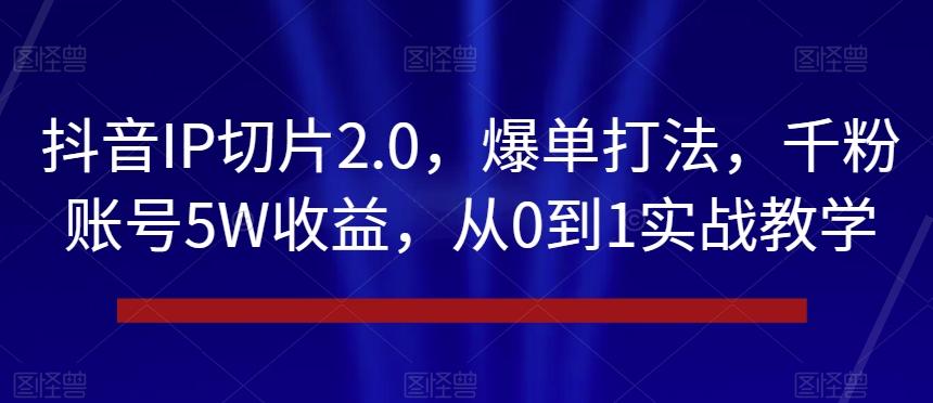 抖音IP切片2.0，爆单打法，千粉账号5W收益，从0到1实战教学【揭秘】-源码天堂