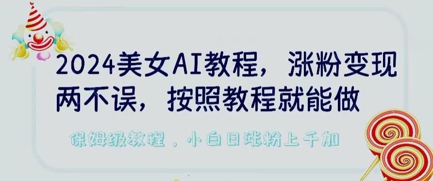 2024美女AI教程，涨粉变现两不误，按照教程制作就能做，平台低概率检测出是AI制作【揭秘】-源码天堂