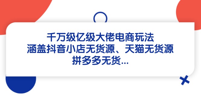 千万级亿级大佬电商玩法：涵盖抖音小店无货源、天猫无货源、拼多多无货…-源码天堂