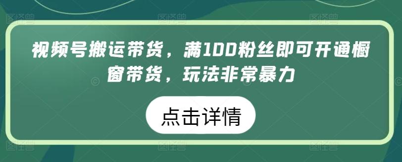 视频号搬运带货，满100粉丝即可开通橱窗带货，玩法非常暴力【揭秘】-源码天堂