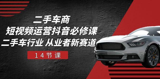 二手车商 短视频运营 抖音必修课，二手车行业 从业者新赛道(14节课-源码天堂