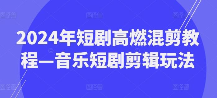 2024年短剧高燃混剪教程—音乐短剧剪辑玩法-源码天堂