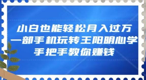 小白也能轻松月入过万，一部手机玩转王阳明心学，手把手教你赚钱【揭秘】-源码天堂