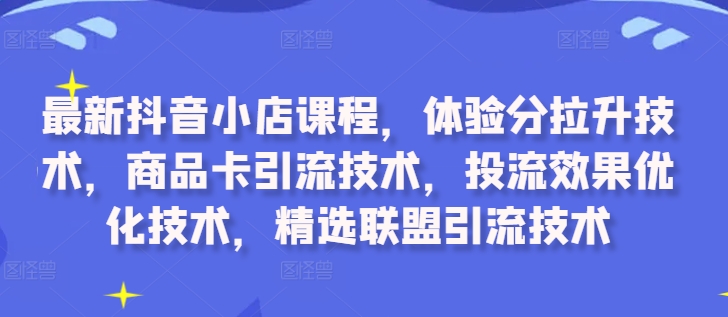 最新抖音小店课程，体验分拉升技术，商品卡引流技术，投流效果优化技术，精选联盟引流技术-源码天堂