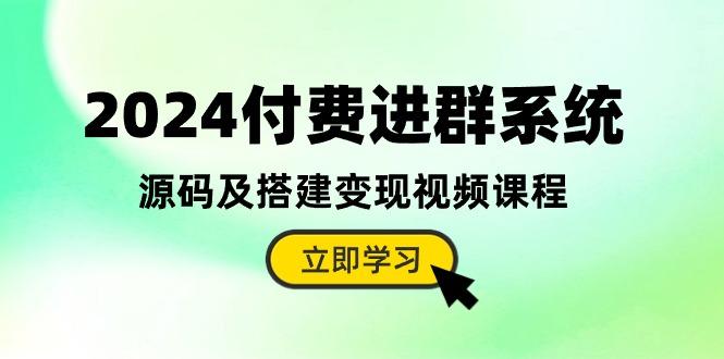 2024付费进群系统，源码及搭建变现视频课程(教程+源码-源码天堂