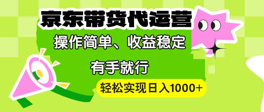 【京东带货代运营】操作简单、收益稳定、有手就行！轻松实现日入1000+-源码天堂