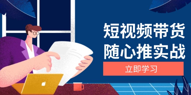 短视频带货随心推实战：涵盖选品到放量，详解涨粉、口碑分提升与广告逻辑-源码天堂