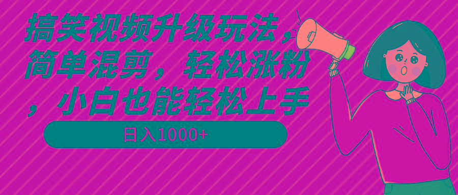 搞笑视频升级玩法，简单混剪，轻松涨粉，小白也能上手，日入1000+教程+素材-源码天堂