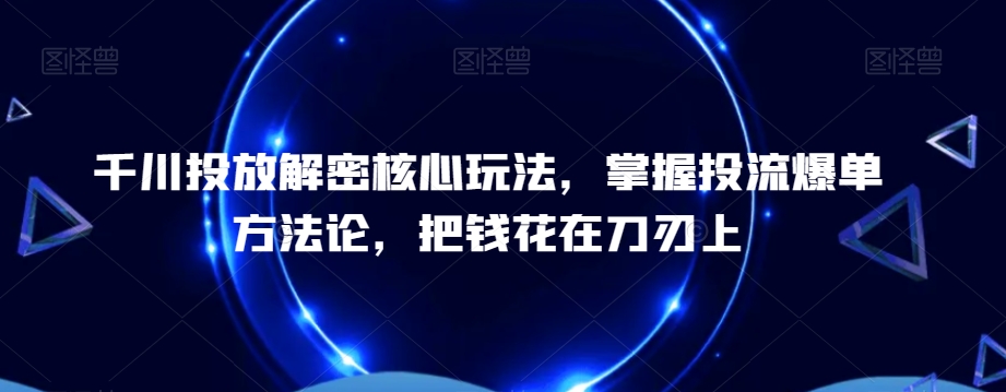 千川投放解密核心玩法，​掌握投流爆单方法论，把钱花在刀刃上-源码天堂
