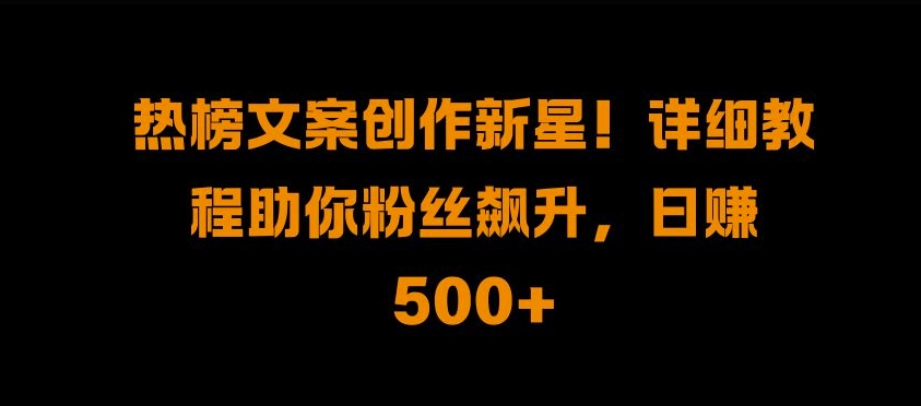 热榜文案创作新星!详细教程助你粉丝飙升，日入500+【揭秘】-源码天堂
