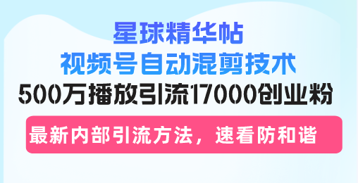 星球精华帖视频号自动混剪技术，500万播放引流17000创业粉，最新内部引…-源码天堂