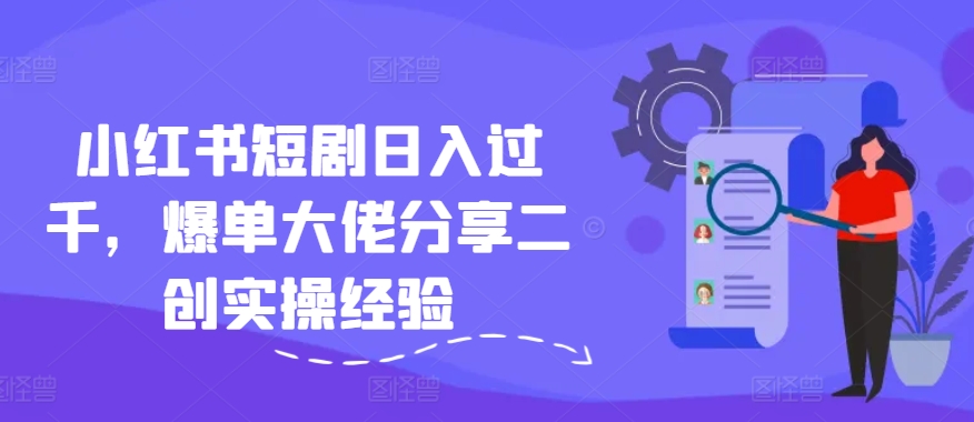 小红书短剧日入过千，爆单大佬分享二创实操经验-源码天堂