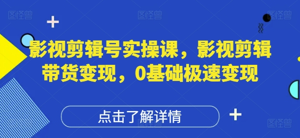影视剪辑号实操课，影视剪辑带货变现，0基础极速变现-源码天堂