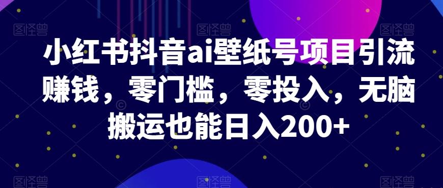 小红书抖音ai壁纸号项目引流赚钱，零门槛，零投入，无脑搬运也能日入200+-源码天堂