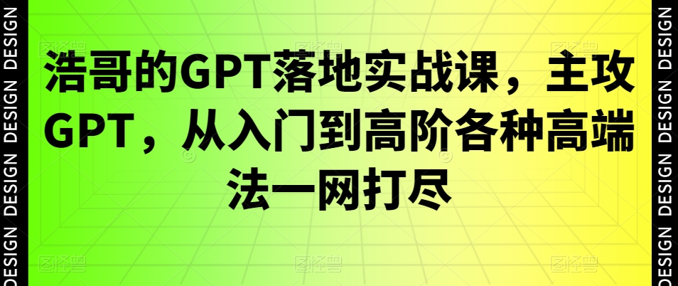 浩哥的GPT落地实战课，主攻GPT，从入门到高阶各种高端法一网打尽-源码天堂