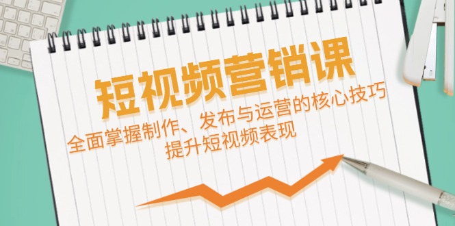 短视频&营销课：全面掌握制作、发布与运营的核心技巧，提升短视频表现-源码天堂