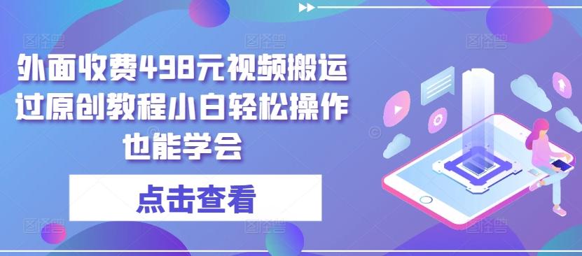 外面收费498元视频搬运过原创教程小白轻松操作也能学会【揭秘】-源码天堂