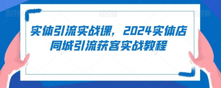 实体引流实战课，2024实体店同城引流获客实战教程-源码天堂