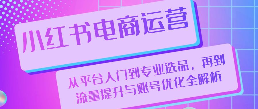 小红书电商运营：从平台入门到专业选品，再到流量提升与账号优化全解析-源码天堂