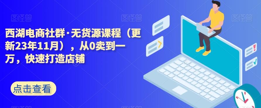 西湖电商社群·无货源课程（更新23年11月），从0卖到一万，快速打造店铺-源码天堂