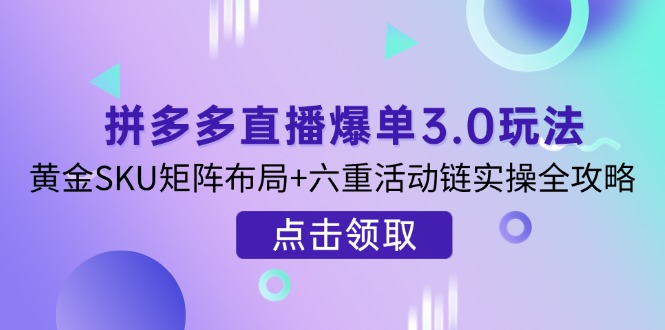 （14192期）拼多多直播爆单3.0玩法解析，黄金SKU矩阵布局+六重活动链实操全攻略-源码天堂