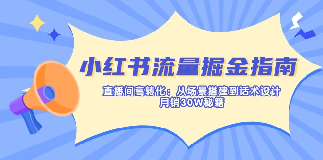 （14174期）小红书流量掘金指南：直播间高转化：从场景搭建到话术设计，月销30W秘籍-源码天堂