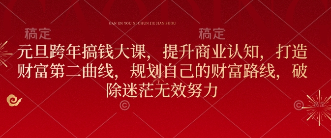 元旦跨年搞钱大课，提升商业认知，打造财富第二曲线，规划自己的财富路线，破除迷茫无效努力-源码天堂