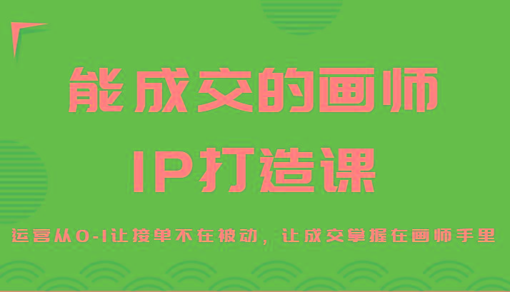 能成交的画师IP打造课，运营从0-1让接单不在被动，让成交掌握在画师手里-源码天堂