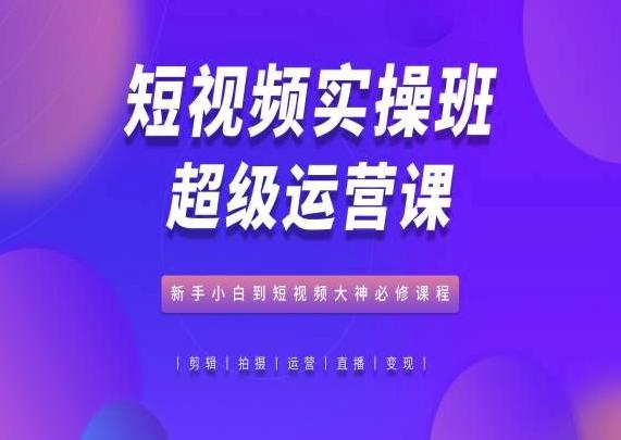 短视频实操班超级运营课，新手小白到短视频大神必修课程-源码天堂