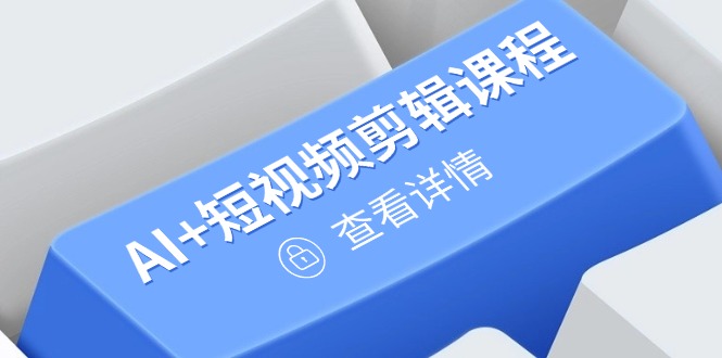 从入门到精通，AI+短视频剪辑课程，掌握账号运营直播技巧，打造爆款-源码天堂