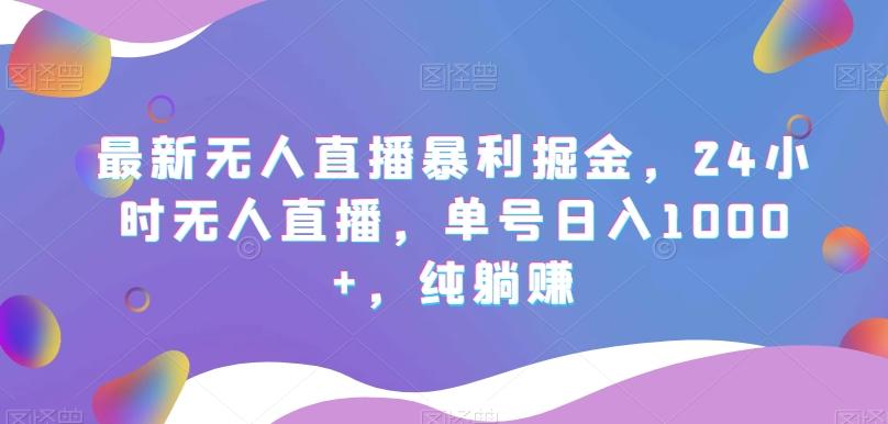 最新无人直播暴利掘金，24小时无人直播，单号日入1000+，纯躺赚-源码天堂