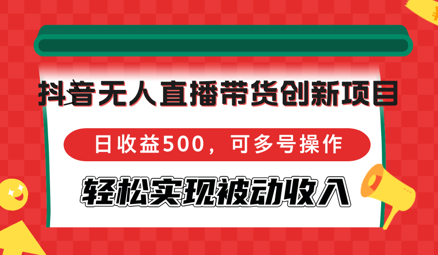 抖音无人直播带货创新项目，日收益500，可多号操作，轻松实现被动收入-源码天堂
