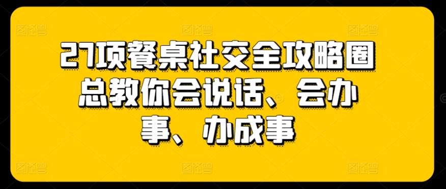 27项餐桌社交全攻略圈总教你会说话、会办事、办成事-源码天堂