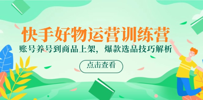 快手好物运营训练营，账号养号到商品上架，爆款选品技巧解析-源码天堂