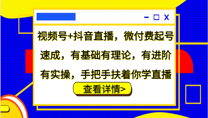 视频号+抖音直播，微付费起号速成，有基础有理论，有进阶有实操，手把手扶着你学直播-源码天堂