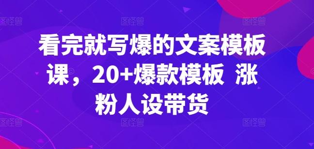 看完就写爆的文案模板课，20+爆款模板  涨粉人设带货-源码天堂