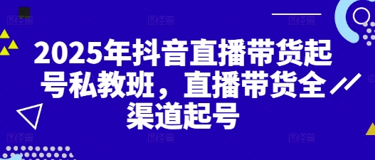 2025年抖音直播带货起号私教班，直播带货全渠道起号-源码天堂