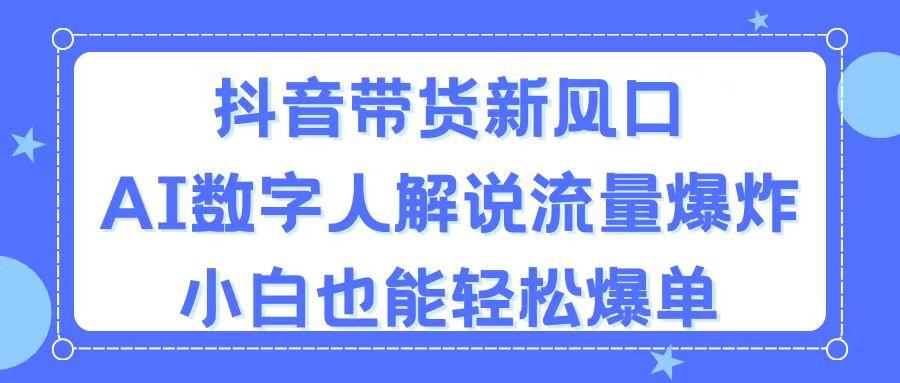 抖音带货新风口，AI数字人解说，流量爆炸，小白也能轻松爆单-源码天堂