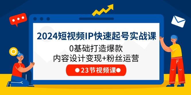 2024短视频IP快速起号实战课，0基础打造爆款内容设计变现+粉丝运营(23节-源码天堂
