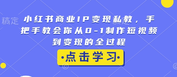小红书商业IP变现私教，手把手教会你从0-1制作短视频到变现的全过程-源码天堂