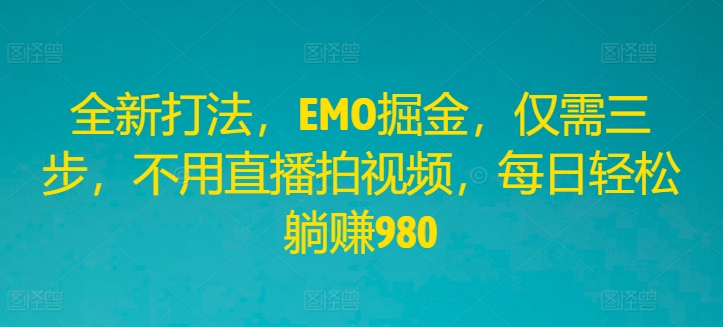 全新打法，EMO掘金，仅需三步，不用直播拍视频，每日轻松躺赚980【揭秘】-源码天堂