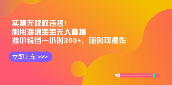 实测无版权违规！利用海绵宝宝无人直播，挂小铃铛一小时300+，随时可操作-源码天堂