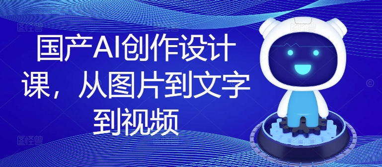 国产AI创作设计课，从图片到文字到视频-源码天堂