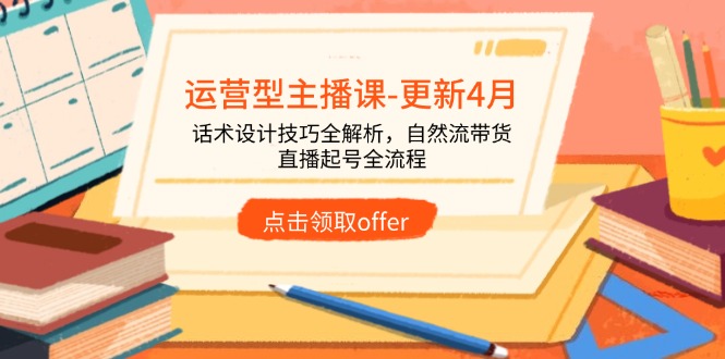 运营型主播课-更新4月，话术设计技巧全解析，自然流带货，直播起号全流程-源码天堂