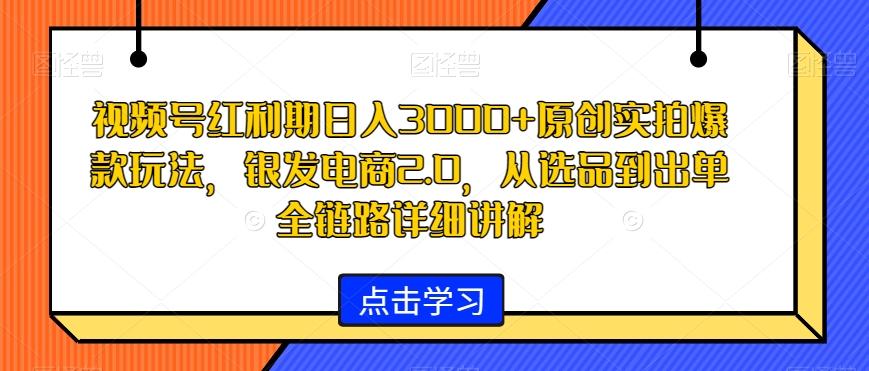视频号红利期日入3000+原创实拍爆款玩法，银发电商2.0，从选品到出单全链路详细讲解【揭秘】-源码天堂