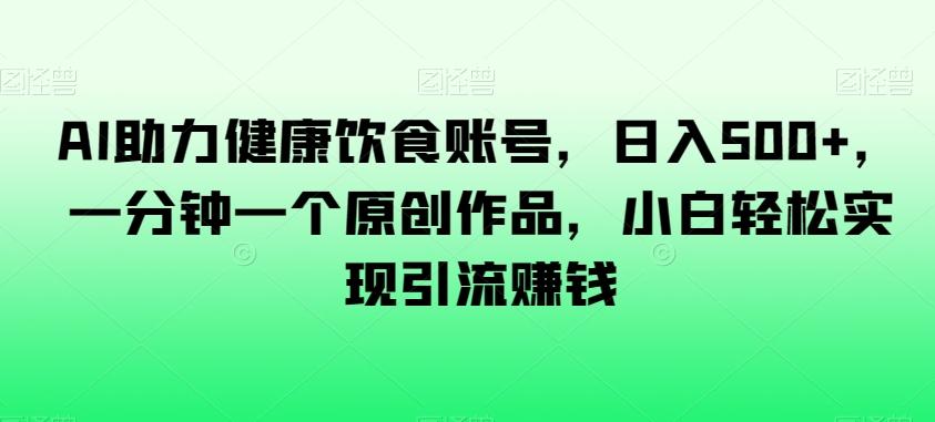 AI助力健康饮食账号，日入500+，一分钟一个原创作品，小白轻松实现引流赚钱【揭秘】-源码天堂