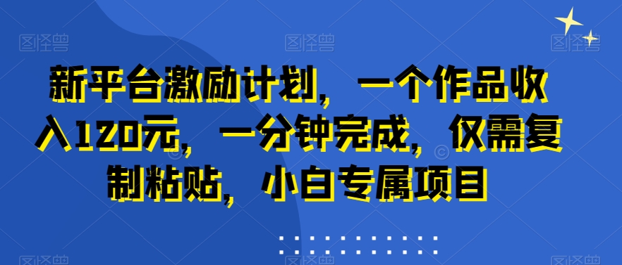 新平台激励计划，一个作品收入120元，一分钟完成，仅需复制粘贴，小白专属项目【揭秘】-源码天堂